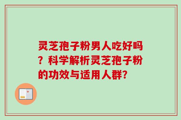 灵芝孢子粉男人吃好吗？科学解析灵芝孢子粉的功效与适用人群？-第1张图片-卓岳灵芝孢子粉