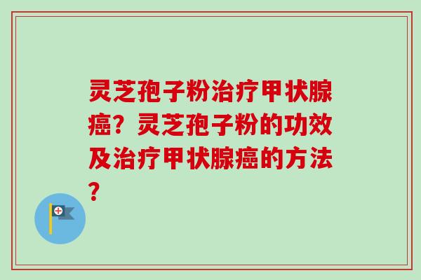灵芝孢子粉治疗甲状腺癌？灵芝孢子粉的功效及治疗甲状腺癌的方法？-第1张图片-卓越灵芝孢子粉