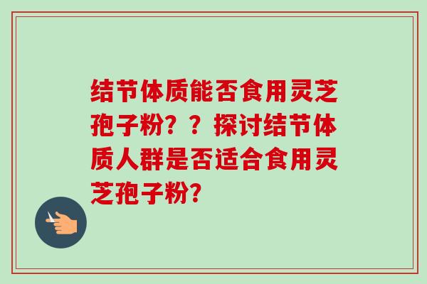 结节体质能否食用灵芝孢子粉？？探讨结节体质人群是否适合食用灵芝孢子粉？-第1张图片-卓岳灵芝孢子粉