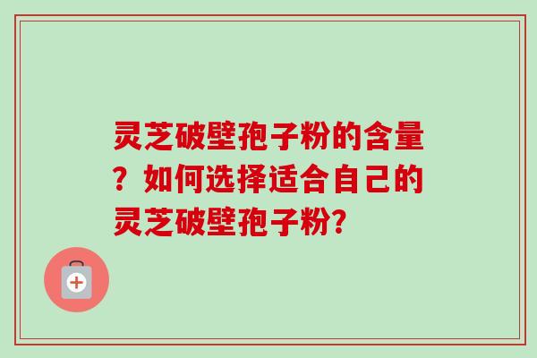 灵芝破壁孢子粉的含量？如何选择适合自己的灵芝破壁孢子粉？-第1张图片-卓岳灵芝孢子粉