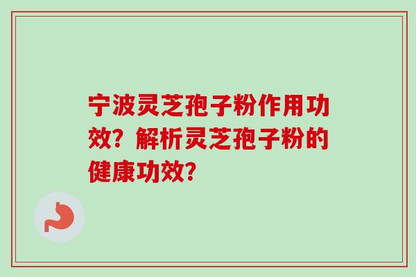 宁波灵芝孢子粉作用功效？解析灵芝孢子粉的健康功效？-第1张图片-卓岳灵芝孢子粉