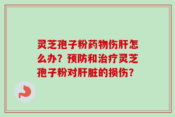 灵芝孢子粉药物伤肝怎么办？预防和治疗灵芝孢子粉对肝脏的损伤？-第1张图片-卓岳灵芝孢子粉