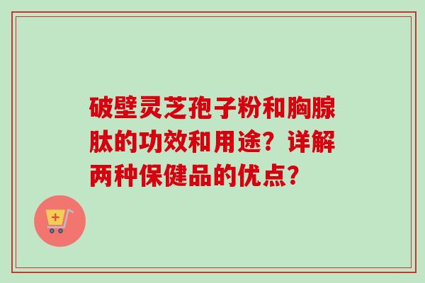 破壁灵芝孢子粉和胸腺肽的功效和用途？详解两种保健品的优点？-第1张图片-卓越灵芝孢子粉