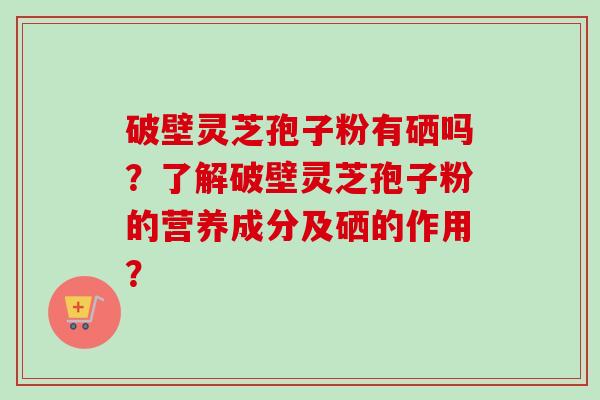 破壁灵芝孢子粉有硒吗？了解破壁灵芝孢子粉的营养成分及硒的作用？-第1张图片-卓越灵芝孢子粉