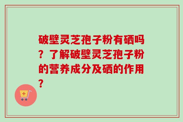 破壁灵芝孢子粉有硒吗？了解破壁灵芝孢子粉的营养成分及硒的作用？-第1张图片-卓岳灵芝孢子粉