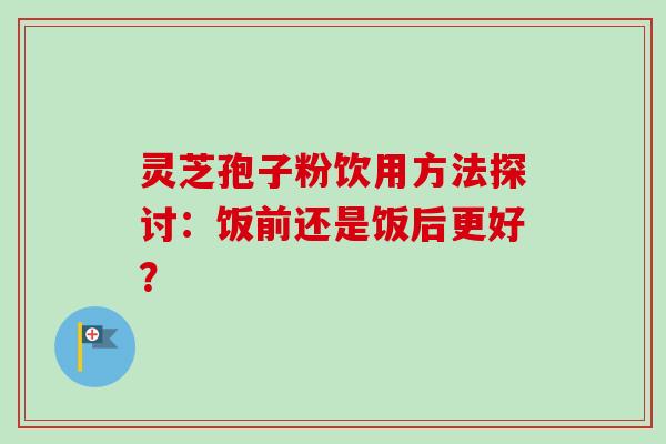 灵芝孢子粉饮用方法探讨：饭前还是饭后更好？-第1张图片-卓越灵芝孢子粉