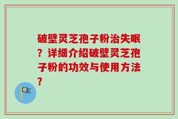 破壁灵芝孢子粉治失眠？详细介绍破壁灵芝孢子粉的功效与使用方法？-第1张图片-卓岳灵芝孢子粉