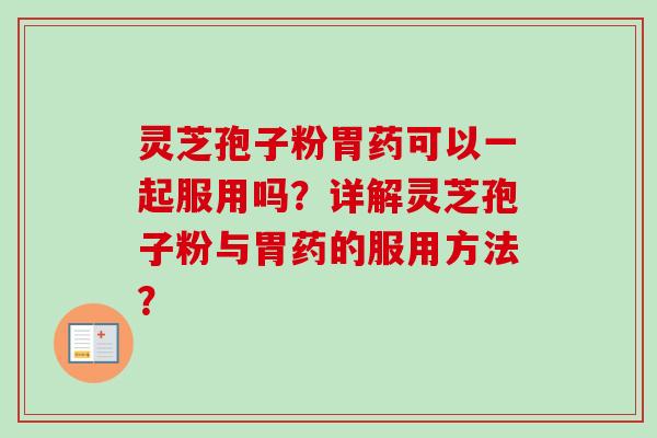 灵芝孢子粉胃药可以一起服用吗？详解灵芝孢子粉与胃药的服用方法？-第1张图片-卓岳灵芝孢子粉