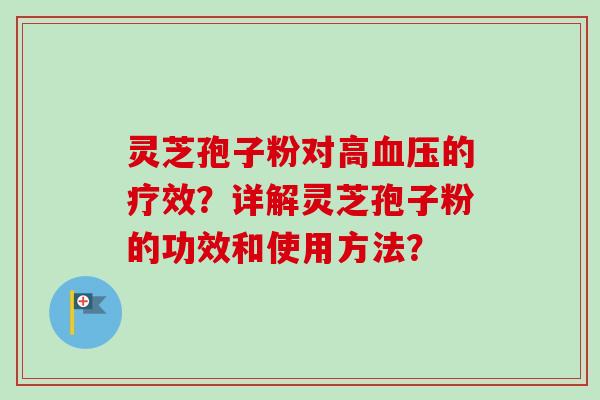 灵芝孢子粉对高血压的疗效？详解灵芝孢子粉的功效和使用方法？-第1张图片-卓岳灵芝孢子粉