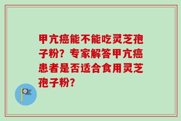 甲亢癌能不能吃灵芝孢子粉？专家解答甲亢癌患者是否适合食用灵芝孢子粉？-第1张图片-卓岳灵芝孢子粉