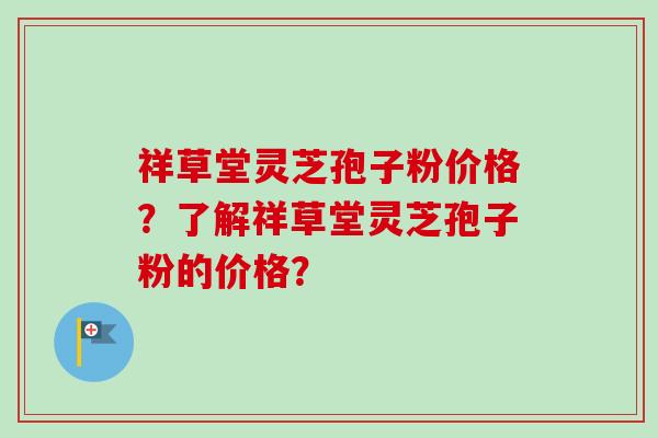 祥草堂灵芝孢子粉价格？了解祥草堂灵芝孢子粉的价格？-第1张图片-卓越灵芝孢子粉
