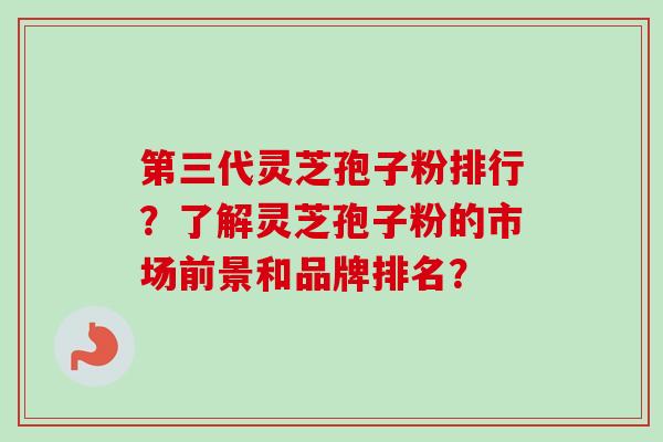 第三代灵芝孢子粉排行？了解灵芝孢子粉的市场前景和品牌排名？-第1张图片-卓岳灵芝孢子粉
