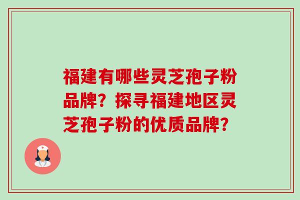 福建有哪些灵芝孢子粉品牌？探寻福建地区灵芝孢子粉的优质品牌？-第1张图片-卓岳灵芝孢子粉