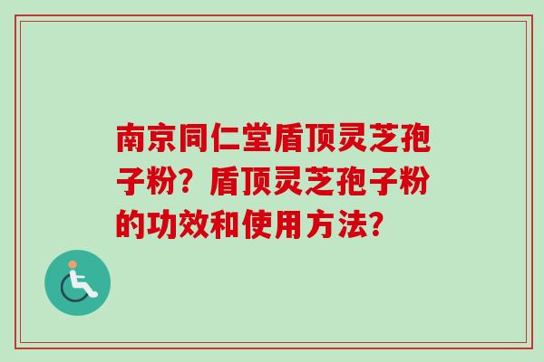 南京同仁堂盾顶灵芝孢子粉？盾顶灵芝孢子粉的功效和使用方法？-第1张图片-卓越灵芝孢子粉