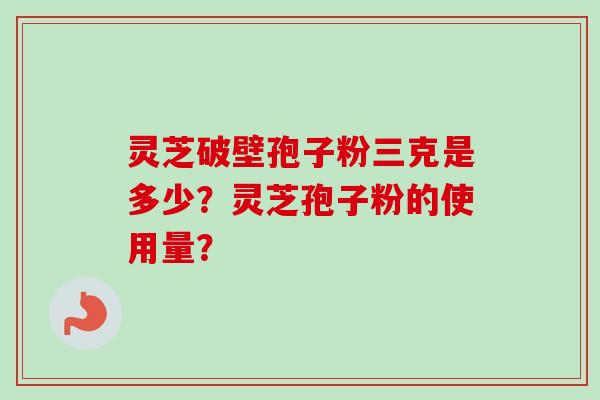 灵芝破壁孢子粉三克是多少？灵芝孢子粉的使用量？-第1张图片-卓岳灵芝孢子粉