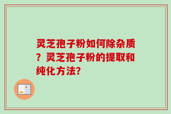 灵芝孢子粉如何除杂质？灵芝孢子粉的提取和纯化方法？-第1张图片-卓岳灵芝孢子粉