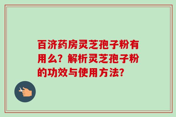 百济药房灵芝孢子粉有用么？解析灵芝孢子粉的功效与使用方法？-第1张图片-卓越灵芝孢子粉