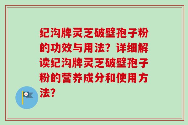 纪沟牌灵芝破壁孢子粉的功效与用法?详细解读纪沟牌灵芝破壁孢子粉的营养成分和使用方法?-第1张图片-卓越灵芝孢子粉 纪沟牌灵芝破壁孢子粉的功效与用法?详细解读纪沟牌灵芝破壁孢子粉的营养成分和使用方法?-第1张图片-卓越灵芝孢子粉