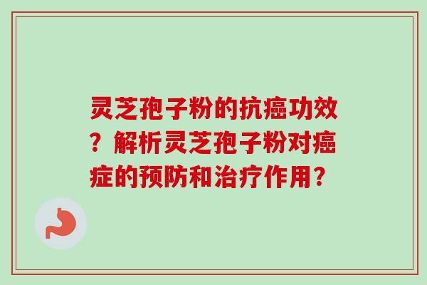 灵芝孢子粉的抗癌功效？解析灵芝孢子粉对癌症的预防和治疗作用？-第1张图片-卓越灵芝孢子粉