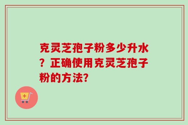 克灵芝孢子粉多少升水?正确使用克灵芝孢子粉的方法?-第1张图片-卓越灵芝孢子粉 克灵芝孢子粉多少升水?正确使用克灵芝孢子粉的方法?-第1张图片-卓越灵芝孢子粉