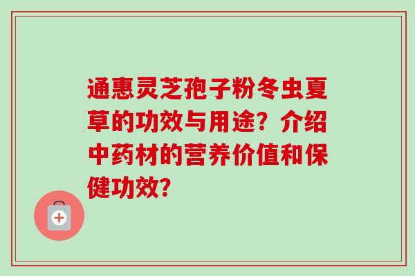 通惠灵芝孢子粉冬虫夏草的功效与用途?介绍中药材的营养价值和保健功效?-第1张图片-卓越灵芝孢子粉 通惠灵芝孢子粉冬虫夏草的功效与用途?介绍中药材的营养价值和保健功效?-第1张图片-卓越灵芝孢子粉