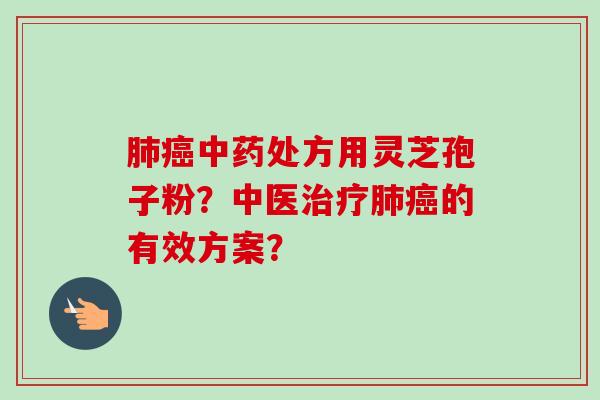 肺癌中药处方用灵芝孢子粉?中医治疗肺癌的有效方案?-第1张图片-卓越灵芝孢子粉 肺癌中药处方用灵芝孢子粉?中医治疗肺癌的有效方案?-第1张图片-卓越灵芝孢子粉