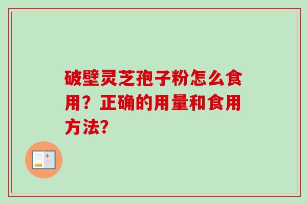 破壁灵芝孢子粉怎么食用？正确的用量和食用方法？-第1张图片-卓越灵芝孢子粉