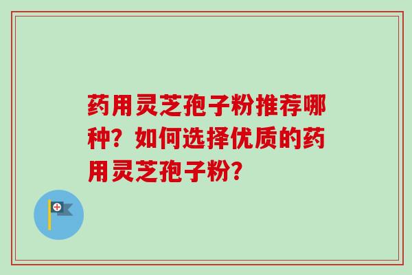药用灵芝孢子粉推荐哪种?如何选择优质的药用灵芝孢子粉?-第1张图片-卓越灵芝孢子粉 药用灵芝孢子粉推荐哪种?如何选择优质的药用灵芝孢子粉?-第1张图片-卓越灵芝孢子粉