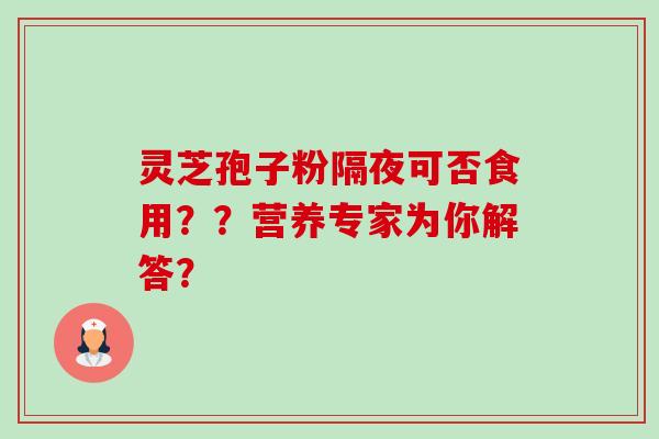 灵芝孢子粉隔夜可否食用??营养专家为你解答?-第1张图片-卓越灵芝孢子粉 灵芝孢子粉隔夜可否食用??营养专家为你解答?-第1张图片-卓越灵芝孢子粉