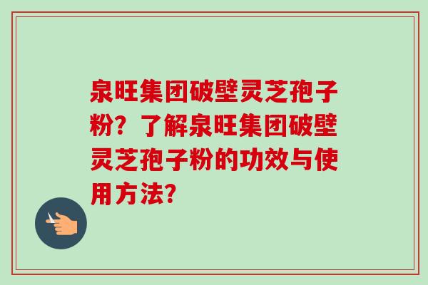 泉旺集团破壁灵芝孢子粉？了解泉旺集团破壁灵芝孢子粉的功效与使用方法？-第1张图片-卓越灵芝孢子粉