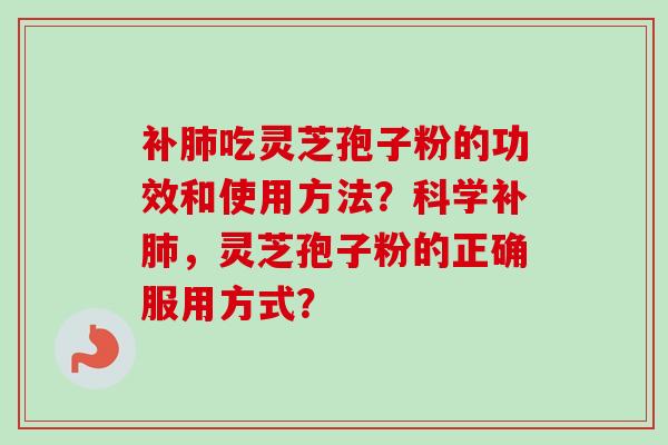 补肺吃灵芝孢子粉的功效和使用方法?科学补肺,灵芝孢子粉的正确服用方式?-第1张图片-卓越灵芝孢子粉 补肺吃灵芝孢子粉的功效和使用方法?科学补肺,灵芝孢子粉的正确服用方式?-第1张图片-卓越灵芝孢子粉