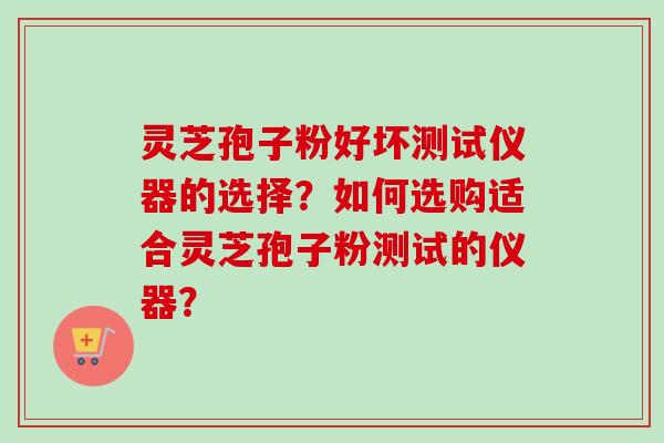 灵芝孢子粉好坏测试仪器的选择?如何选购适合灵芝孢子粉测试的仪器?-第1张图片-卓越灵芝孢子粉 灵芝孢子粉好坏测试仪器的选择?如何选购适合灵芝孢子粉测试的仪器?-第1张图片-卓越灵芝孢子粉