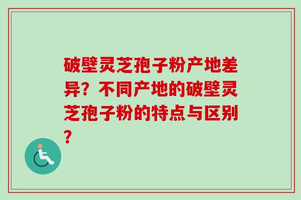 破壁灵芝孢子粉产地差异？不同产地的破壁灵芝孢子粉的特点与区别？-第1张图片-卓越灵芝孢子粉