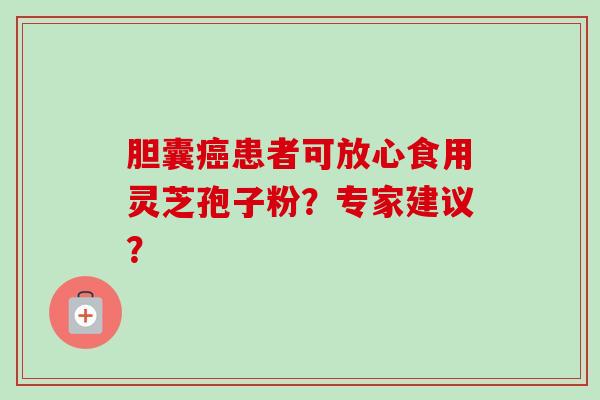 胆囊癌患者可放心食用灵芝孢子粉？专家建议？-第1张图片-卓越灵芝孢子粉