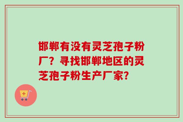邯郸有没有灵芝孢子粉厂？寻找邯郸地区的灵芝孢子粉生产厂家？-第1张图片-卓岳灵芝孢子粉
