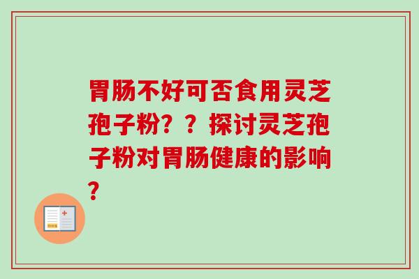 胃肠不好可否食用灵芝孢子粉？？探讨灵芝孢子粉对胃肠健康的影响？-第1张图片-卓岳灵芝孢子粉