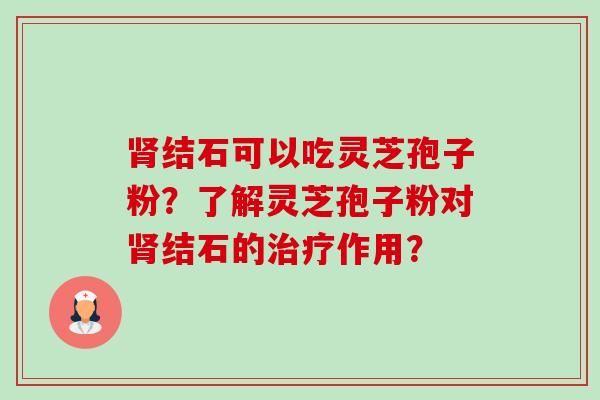 肾结石可以吃灵芝孢子粉?了解灵芝孢子粉对肾结石的治疗作用?-第1张图片-卓越灵芝孢子粉 肾结石可以吃灵芝孢子粉?了解灵芝孢子粉对肾结石的治疗作用?-第1张图片-卓越灵芝孢子粉