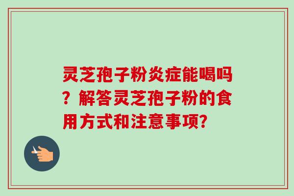 灵芝孢子粉炎症能喝吗?解答灵芝孢子粉的食用方式和注意事项?-第1张图片-卓越灵芝孢子粉 灵芝孢子粉炎症能喝吗?解答灵芝孢子粉的食用方式和注意事项?-第1张图片-卓越灵芝孢子粉