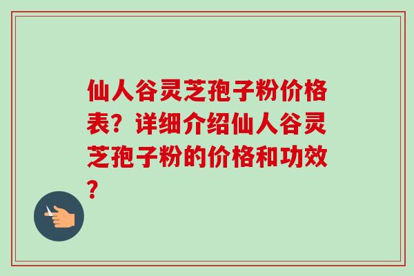 仙人谷灵芝孢子粉价格表？详细介绍仙人谷灵芝孢子粉的价格和功效？-第1张图片-卓越灵芝孢子粉