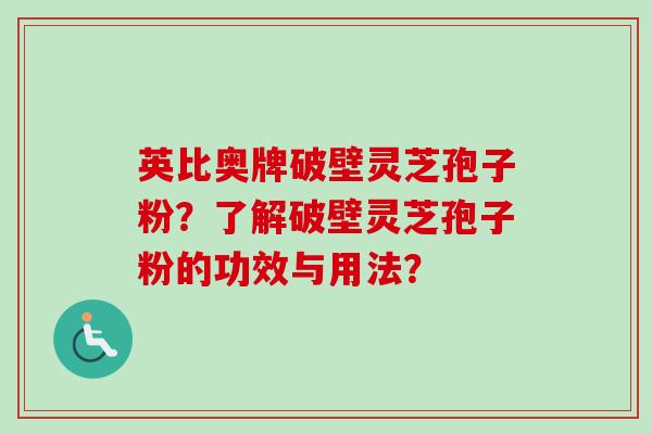 英比奥牌破壁灵芝孢子粉?了解破壁灵芝孢子粉的功效与用法?-第1张图片-卓越灵芝孢子粉 英比奥牌破壁灵芝孢子粉?了解破壁灵芝孢子粉的功效与用法?-第1张图片-卓越灵芝孢子粉