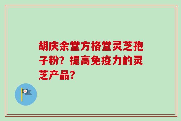 胡庆余堂方格堂灵芝孢子粉?提高免疫力的灵芝产品?-第1张图片-卓越灵芝孢子粉 胡庆余堂方格堂灵芝孢子粉?提高免疫力的灵芝产品?-第1张图片-卓越灵芝孢子粉