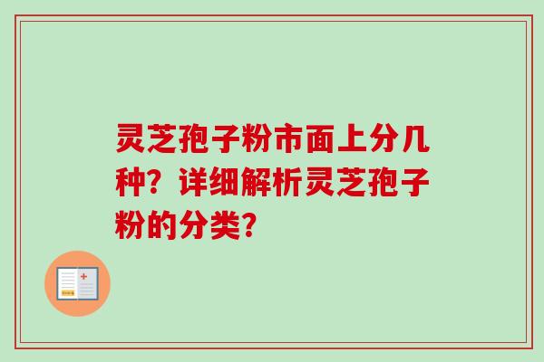 灵芝孢子粉市面上分几种？详细解析灵芝孢子粉的分类？-第1张图片-卓越灵芝孢子粉