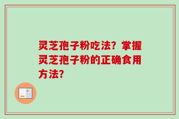 灵芝孢子粉吃法？掌握灵芝孢子粉的正确食用方法？-第1张图片-卓越灵芝孢子粉