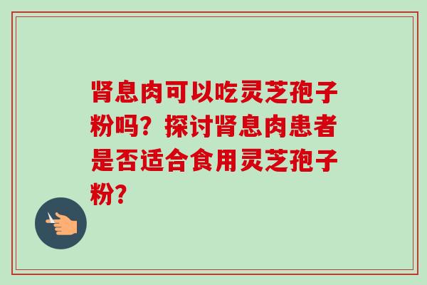 肾息肉可以吃灵芝孢子粉吗?探讨肾息肉患者是否适合食用灵芝孢子粉?-第1张图片-卓越灵芝孢子粉 肾息肉可以吃灵芝孢子粉吗?探讨肾息肉患者是否适合食用灵芝孢子粉?-第1张图片-卓越灵芝孢子粉