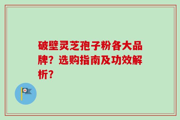 破壁灵芝孢子粉各大品牌?选购指南及功效解析?-第1张图片-卓越灵芝孢子粉 破壁灵芝孢子粉各大品牌?选购指南及功效解析?-第1张图片-卓越灵芝孢子粉