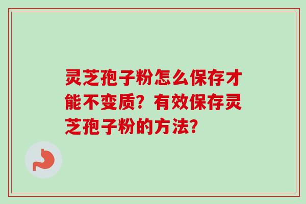 灵芝孢子粉怎么保存才能不变质?有效保存灵芝孢子粉的方法?-第1张图片-卓越灵芝孢子粉 灵芝孢子粉怎么保存才能不变质?有效保存灵芝孢子粉的方法?-第1张图片-卓越灵芝孢子粉