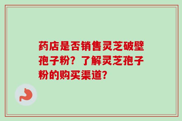 药店是否销售灵芝破壁孢子粉？了解灵芝孢子粉的购买渠道？-第1张图片-卓越灵芝孢子粉
