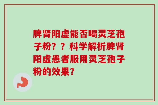 脾肾阳虚能否喝灵芝孢子粉??科学解析脾肾阳虚患者服用灵芝孢子粉的效果?-第1张图片-卓越灵芝孢子粉 脾肾阳虚能否喝灵芝孢子粉??科学解析脾肾阳虚患者服用灵芝孢子粉的效果?-第1张图片-卓越灵芝孢子粉