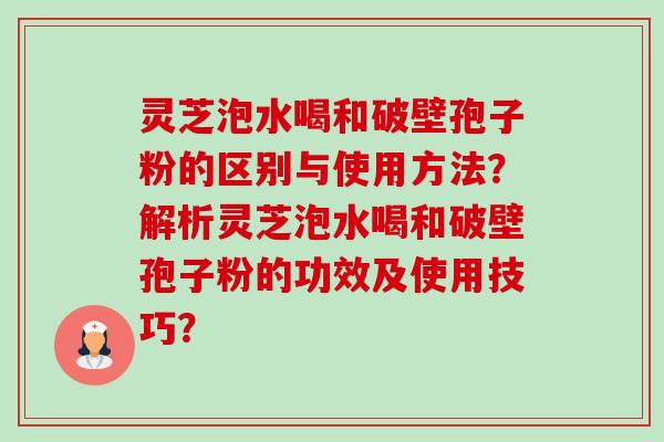 灵芝泡水喝和破壁孢子粉的区别与使用方法?解析灵芝泡水喝和破壁孢子粉的功效及使用技巧?-第1张图片-卓越灵芝孢子粉 灵芝泡水喝和破壁孢子粉的区别与使用方法?解析灵芝泡水喝和破壁孢子粉的功效及使用技巧?-第1张图片-卓越灵芝孢子粉