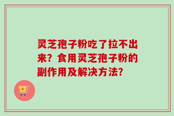 灵芝孢子粉吃了拉不出来？食用灵芝孢子粉的副作用及解决方法？-第1张图片-卓越灵芝孢子粉